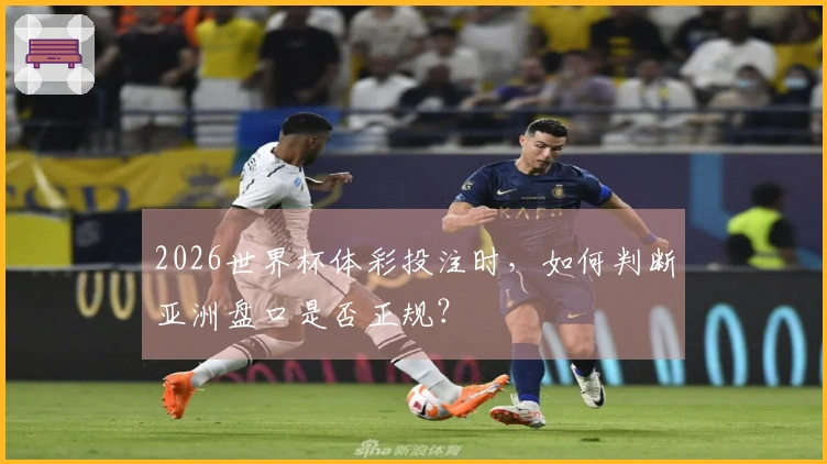 2026世界杯体彩投注时，如何判断亚洲盘口是否正规？
